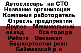 Автослесарь. на СТО › Название организации ­ Компания-работодатель › Отрасль предприятия ­ Другое › Минимальный оклад ­ 1 - Все города Работа » Вакансии   . Башкортостан респ.,Баймакский р-н